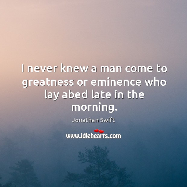 I never knew a man come to greatness or eminence who lay abed late in the morning. Image