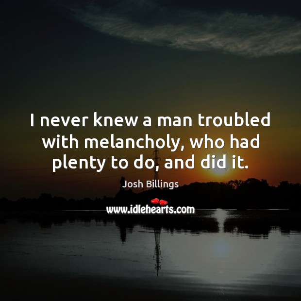 I never knew a man troubled with melancholy, who had plenty to do, and did it. Josh Billings Picture Quote