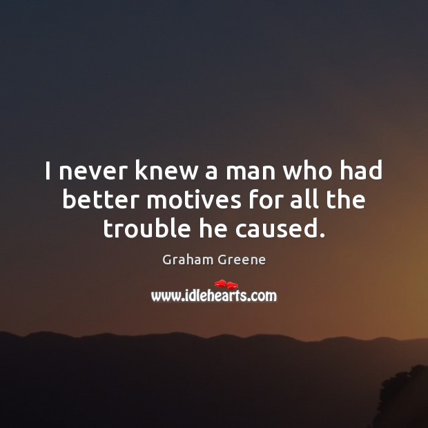 I never knew a man who had better motives for all the trouble he caused. Graham Greene Picture Quote