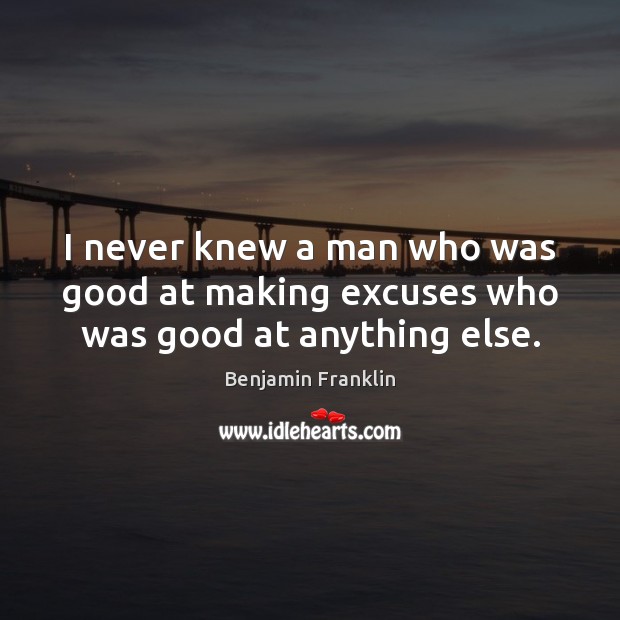 I never knew a man who was good at making excuses who was good at anything else. Benjamin Franklin Picture Quote
