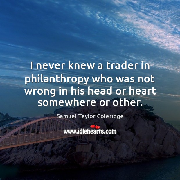 I never knew a trader in philanthropy who was not wrong in Samuel Taylor Coleridge Picture Quote