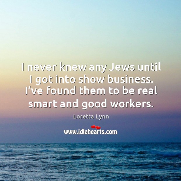 I never knew any jews until I got into show business. I’ve found them to be real smart and good workers. Image
