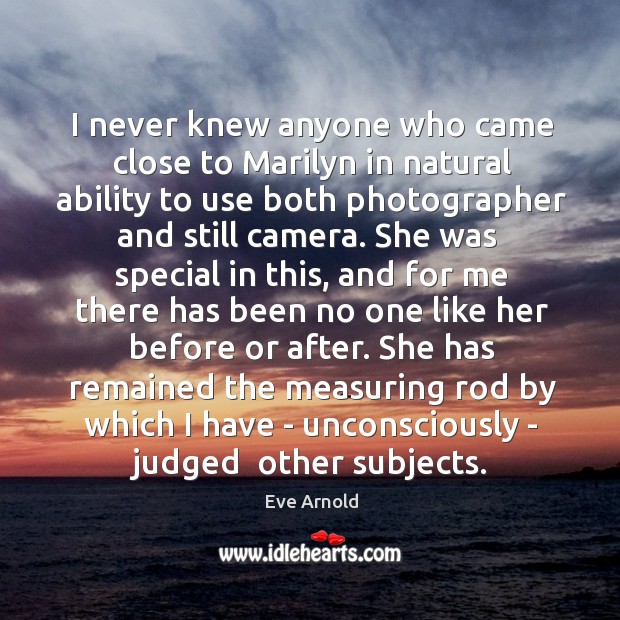 I never knew anyone who came close to Marilyn in natural ability Eve Arnold Picture Quote