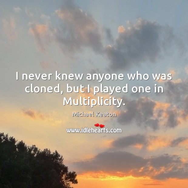 I never knew anyone who was cloned, but I played one in Multiplicity. Michael Keaton Picture Quote