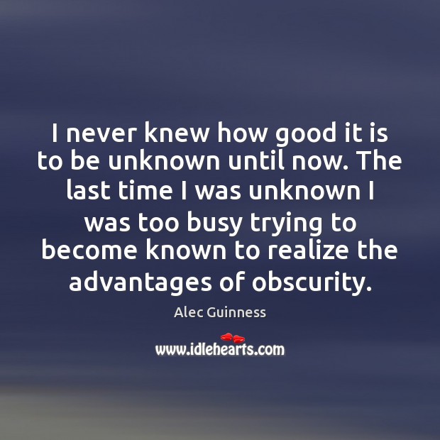 I never knew how good it is to be unknown until now. Alec Guinness Picture Quote