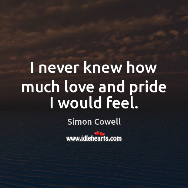 I never knew how much love and pride I would feel. Simon Cowell Picture Quote