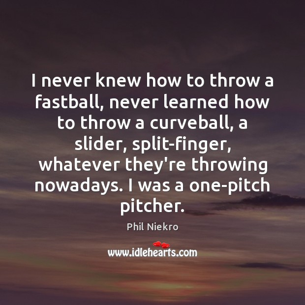 I never knew how to throw a fastball, never learned how to Phil Niekro Picture Quote