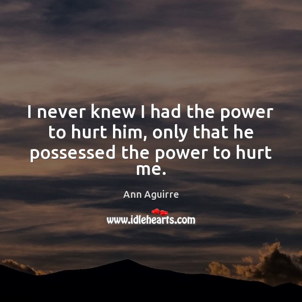 I never knew I had the power to hurt him, only that he possessed the power to hurt me. Ann Aguirre Picture Quote