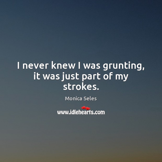 I never knew I was grunting, it was just part of my strokes. Monica Seles Picture Quote