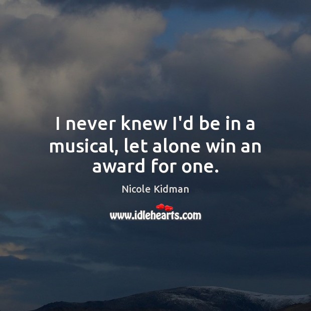 I never knew I’d be in a musical, let alone win an award for one. Nicole Kidman Picture Quote
