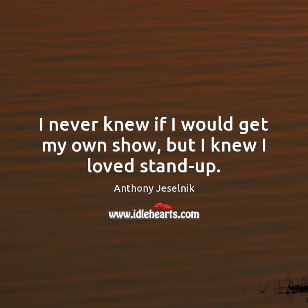 I never knew if I would get my own show, but I knew I loved stand-up. Anthony Jeselnik Picture Quote