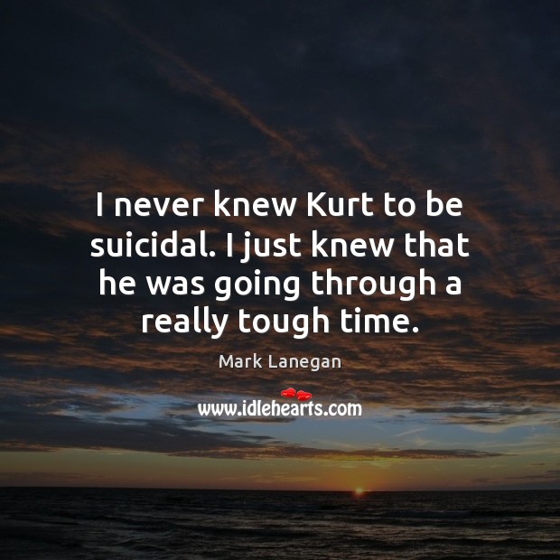 I never knew Kurt to be suicidal. I just knew that he Mark Lanegan Picture Quote