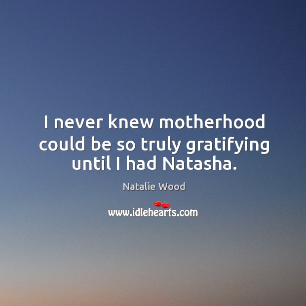 I never knew motherhood could be so truly gratifying until I had natasha. Natalie Wood Picture Quote