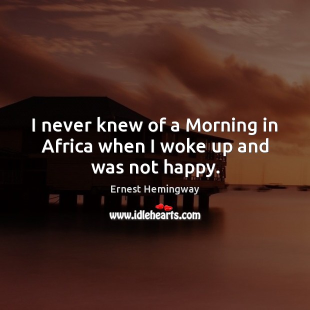 I never knew of a Morning in Africa when I woke up and was not happy. Ernest Hemingway Picture Quote