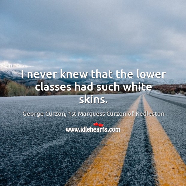 I never knew that the lower classes had such white skins. George Curzon, 1st Marquess Curzon of Kedleston Picture Quote