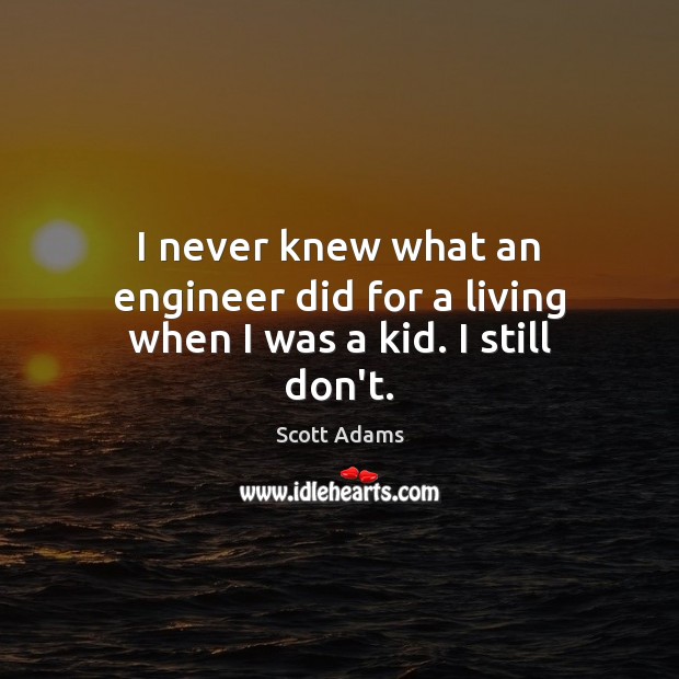 I never knew what an engineer did for a living when I was a kid. I still don’t. Scott Adams Picture Quote