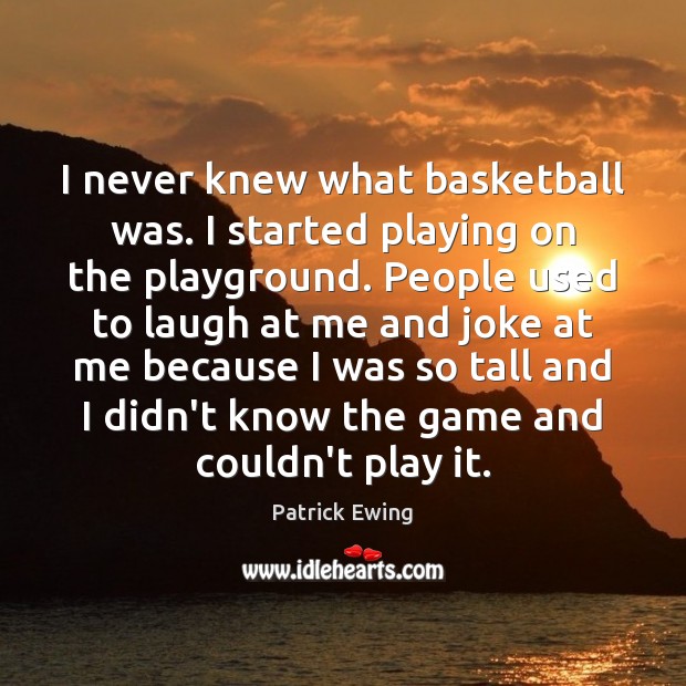I never knew what basketball was. I started playing on the playground. Image