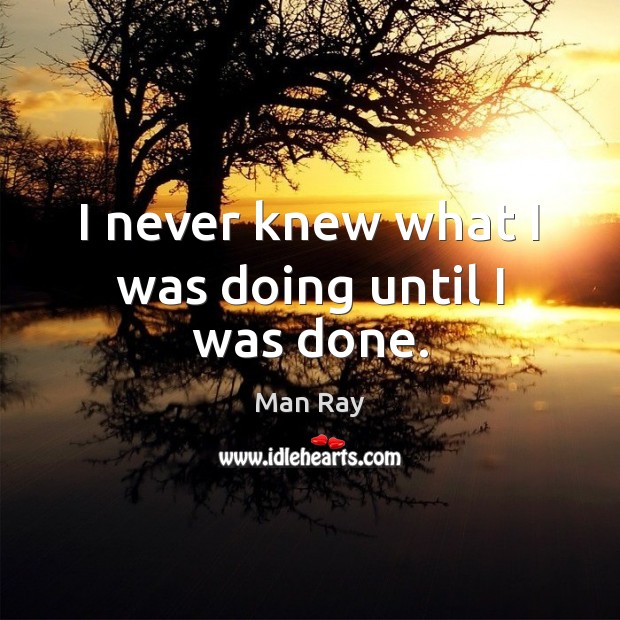 I never knew what I was doing until I was done. Man Ray Picture Quote