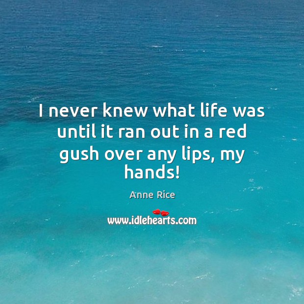 I never knew what life was until it ran out in a red gush over any lips, my hands! Anne Rice Picture Quote