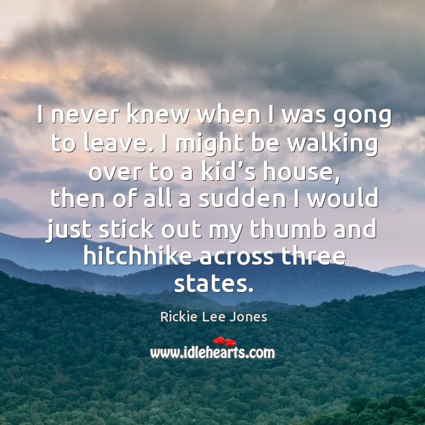 I never knew when I was gong to leave. I might be walking over to a kid’s house Rickie Lee Jones Picture Quote