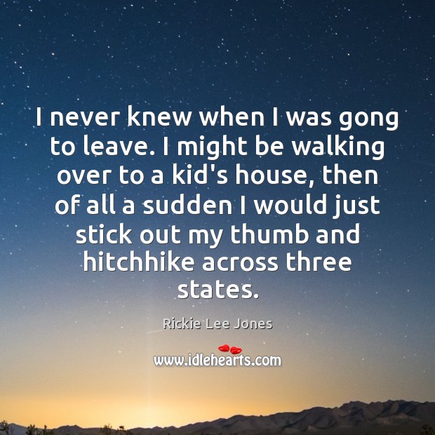I never knew when I was gong to leave. I might be Rickie Lee Jones Picture Quote
