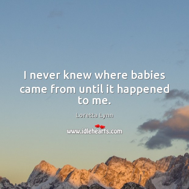 I never knew where babies came from until it happened to me. Loretta Lynn Picture Quote