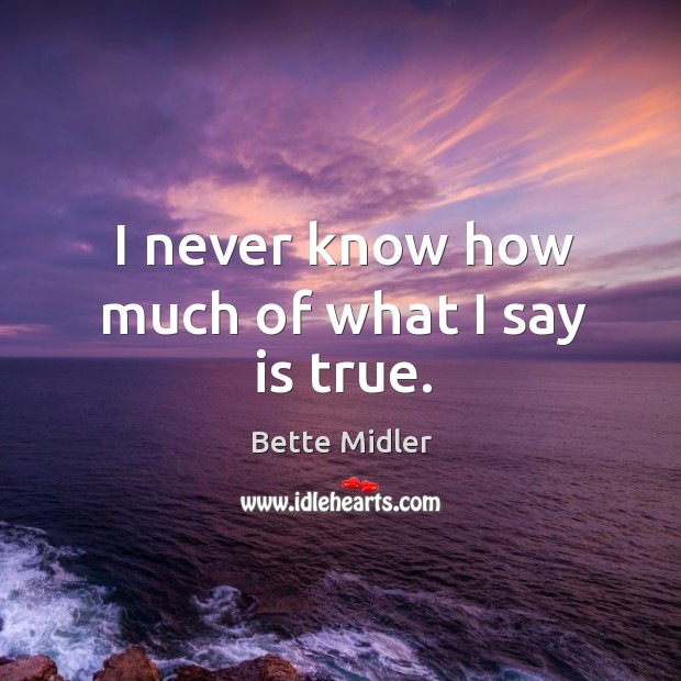 I never know how much of what I say is true. Bette Midler Picture Quote