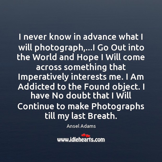 I never know in advance what I will photograph,…I Go Out Ansel Adams Picture Quote