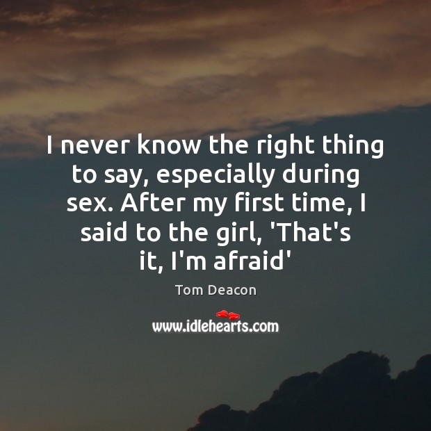 I never know the right thing to say, especially during sex. After Tom Deacon Picture Quote