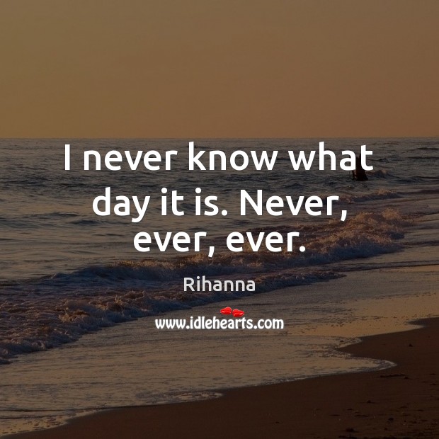 I never know what day it is. Never, ever, ever. Image