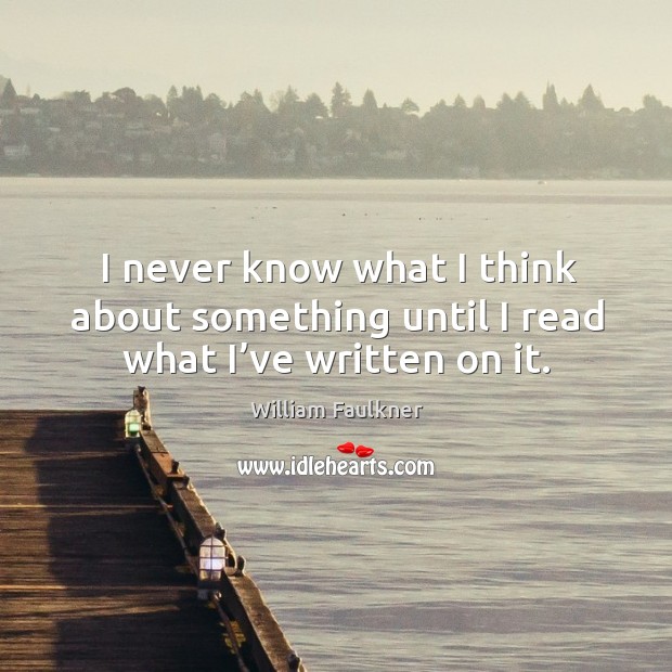I never know what I think about something until I read what I’ve written on it. William Faulkner Picture Quote