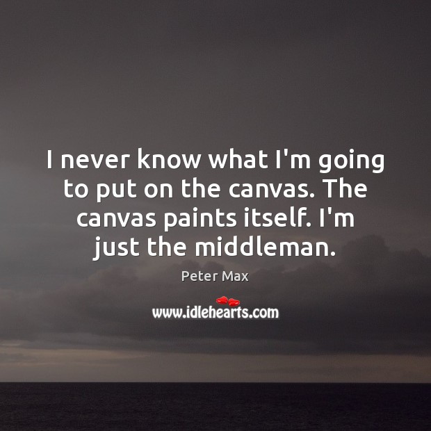 I never know what I’m going to put on the canvas. The Peter Max Picture Quote