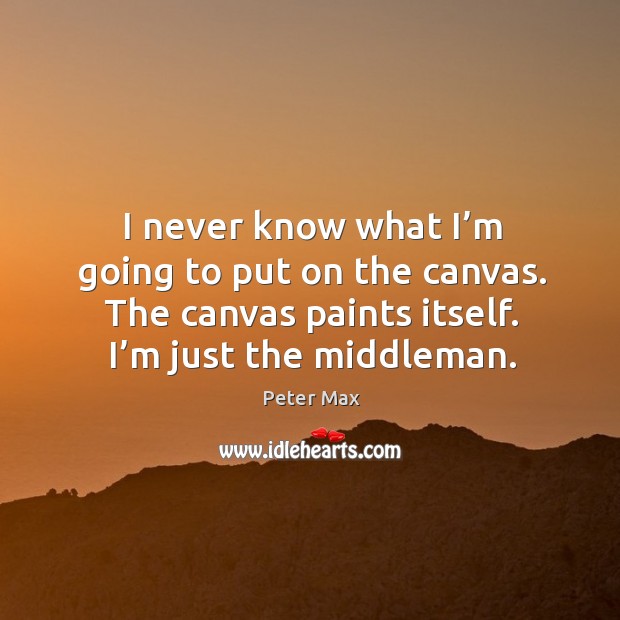 I never know what I’m going to put on the canvas. The canvas paints itself. I’m just the middleman. Peter Max Picture Quote