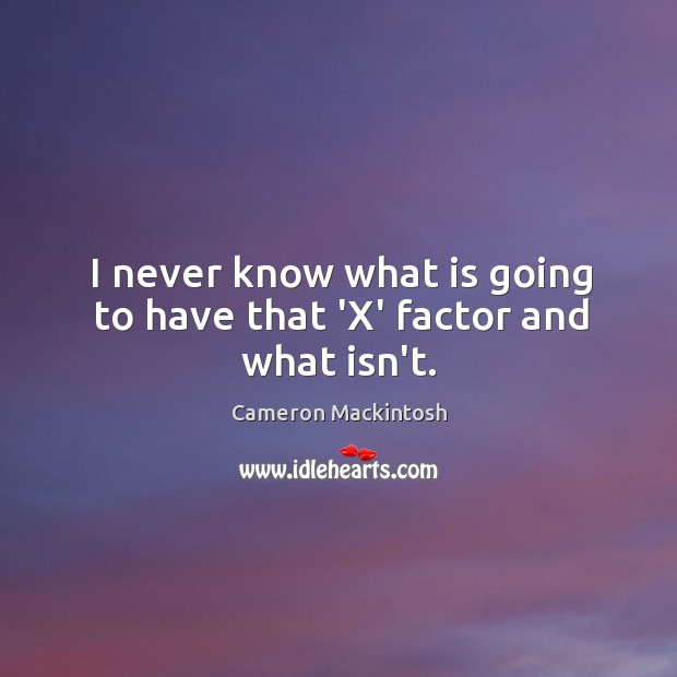 I never know what is going to have that ‘X’ factor and what isn’t. Cameron Mackintosh Picture Quote