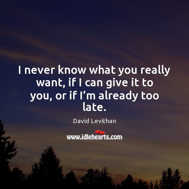 I never know what you really want, if I can give it to you, or if I’m already too late. Image