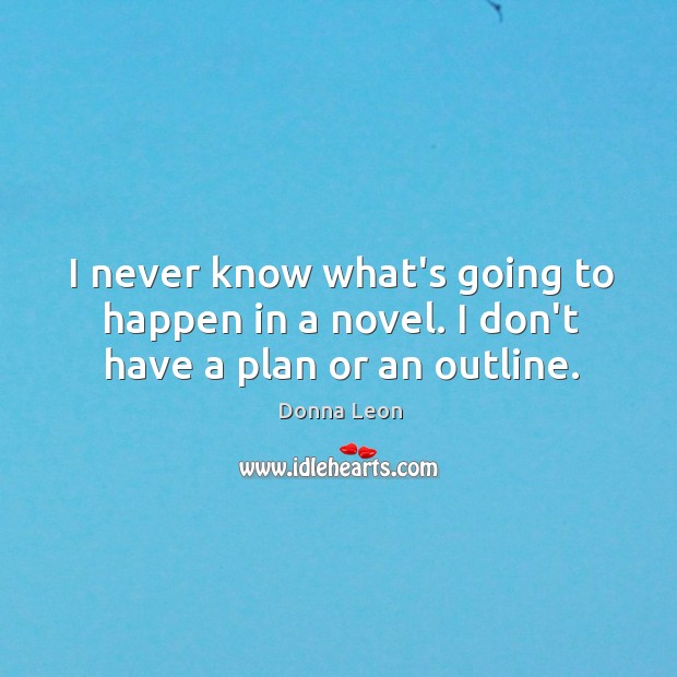 I never know what’s going to happen in a novel. I don’t have a plan or an outline. Donna Leon Picture Quote