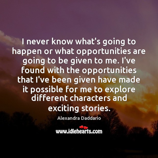 I never know what’s going to happen or what opportunities are going Alexandra Daddario Picture Quote