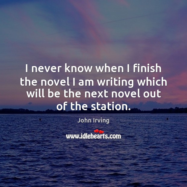 I never know when I finish the novel I am writing which John Irving Picture Quote