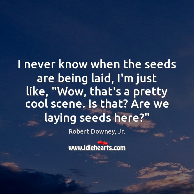 I never know when the seeds are being laid, I’m just like, “ Image