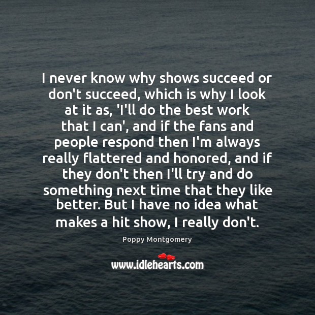 I never know why shows succeed or don’t succeed, which is why Poppy Montgomery Picture Quote