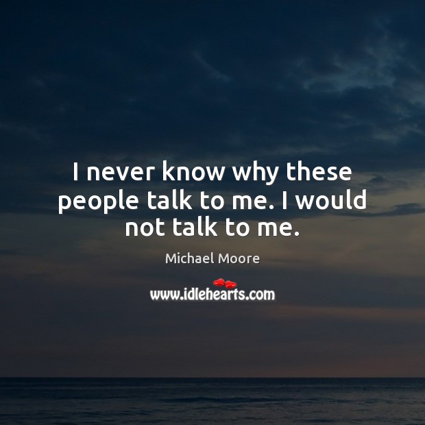 I never know why these people talk to me. I would not talk to me. Michael Moore Picture Quote