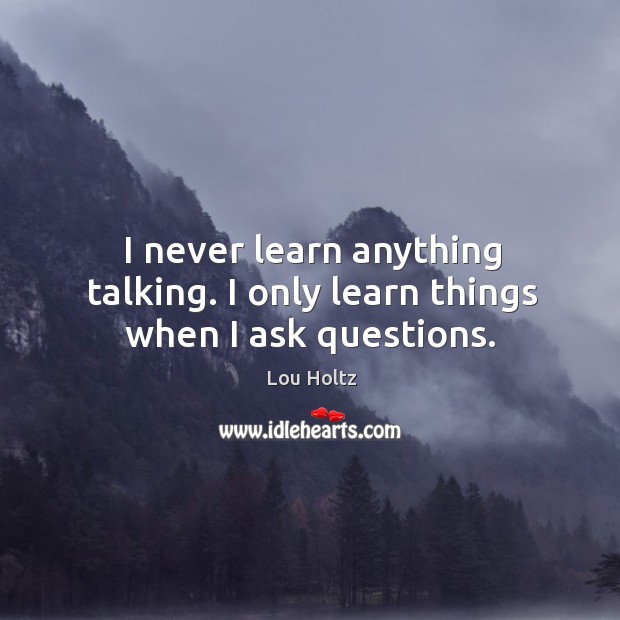 I never learn anything talking. I only learn things when I ask questions. Lou Holtz Picture Quote