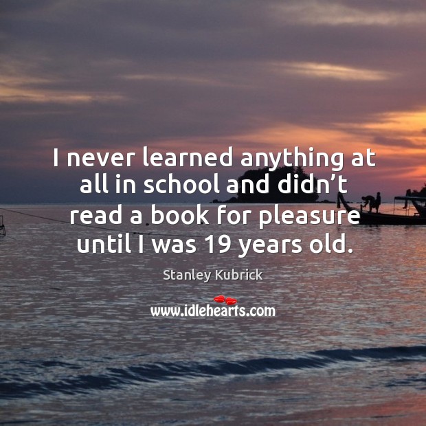 I never learned anything at all in school and didn’t read a book for pleasure until I was 19 years old. School Quotes Image