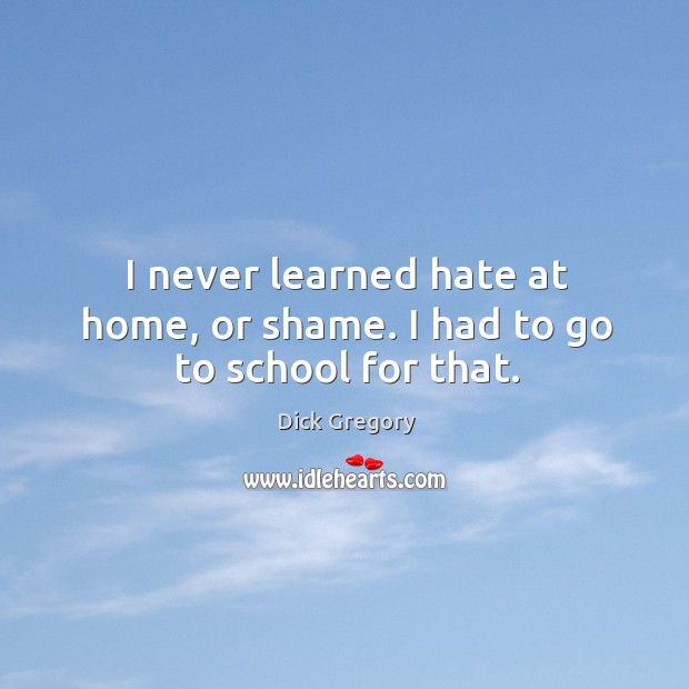 I never learned hate at home, or shame. I had to go to school for that. Dick Gregory Picture Quote