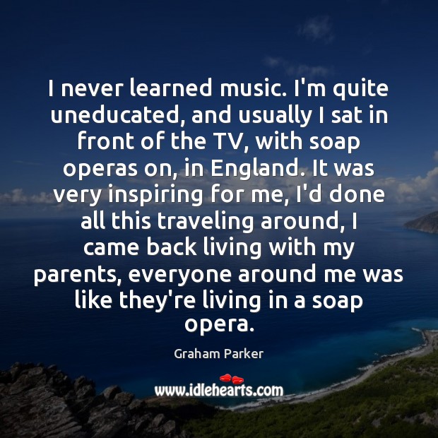 I never learned music. I’m quite uneducated, and usually I sat in Graham Parker Picture Quote