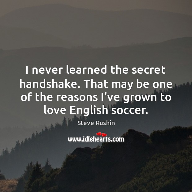 I never learned the secret handshake. That may be one of the Soccer Quotes Image