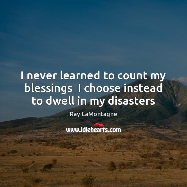I never learned to count my blessings  I choose instead to dwell in my disasters Image