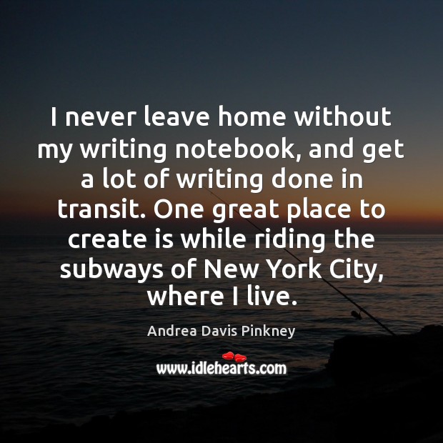 I never leave home without my writing notebook, and get a lot Andrea Davis Pinkney Picture Quote