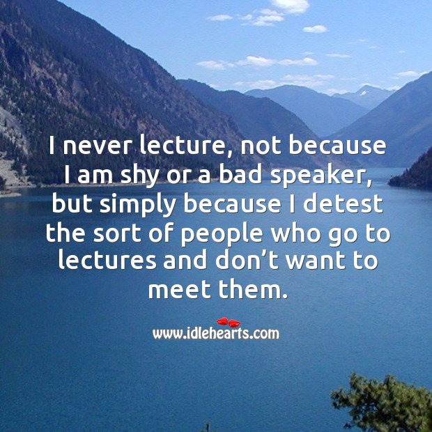 I never lecture, not because I am shy or a bad speaker Image