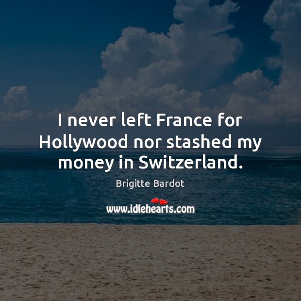 I never left France for Hollywood nor stashed my money in Switzerland. Brigitte Bardot Picture Quote